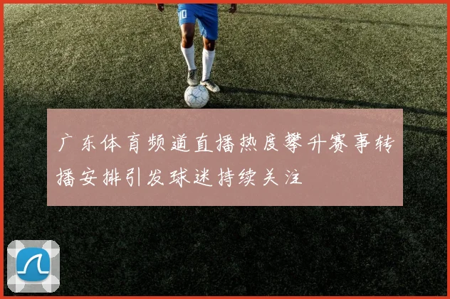 广东体育频道直播热度攀升赛事转播安排引发球迷持续关注