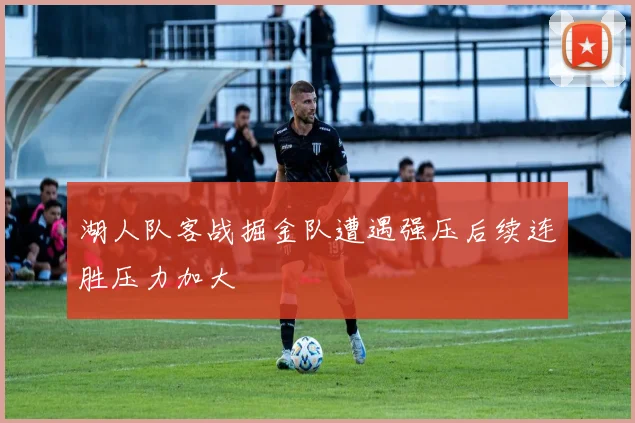 湖人队客战掘金队遭遇强压后续连胜压力加大