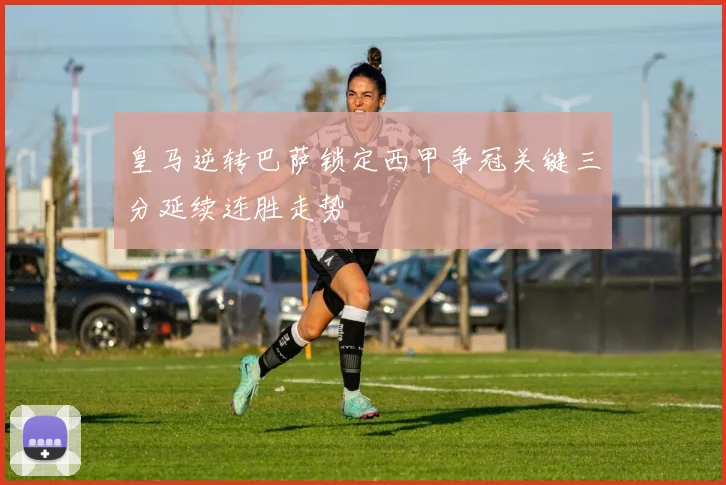 皇马逆转巴萨锁定西甲争冠关键三分延续连胜走势