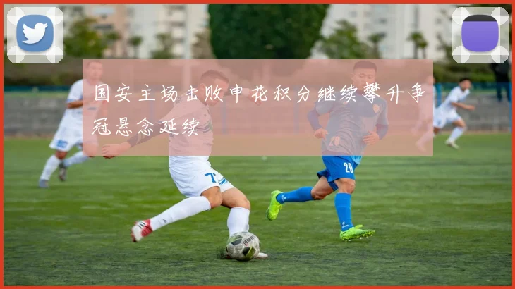 国安主场击败申花积分继续攀升争冠悬念延续