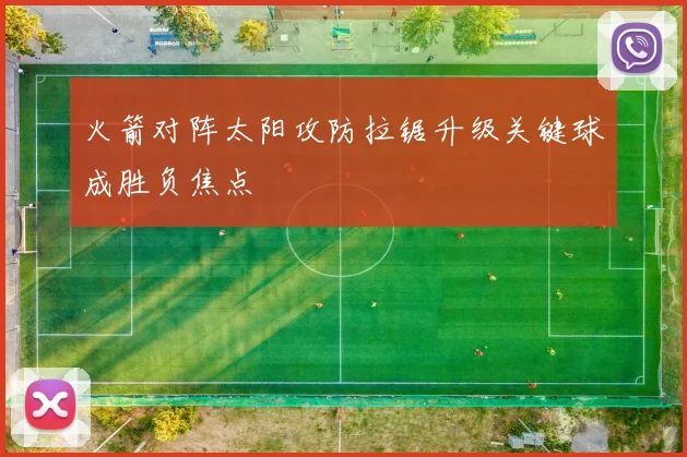 火箭对阵太阳攻防拉锯升级关键球成胜负焦点